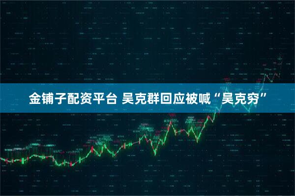 金铺子配资平台 吴克群回应被喊“吴克穷”