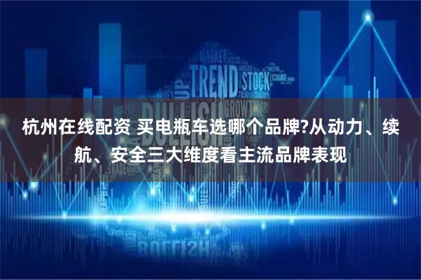 杭州在线配资 买电瓶车选哪个品牌?从动力、续航、安全三大维度看主流品牌表现
