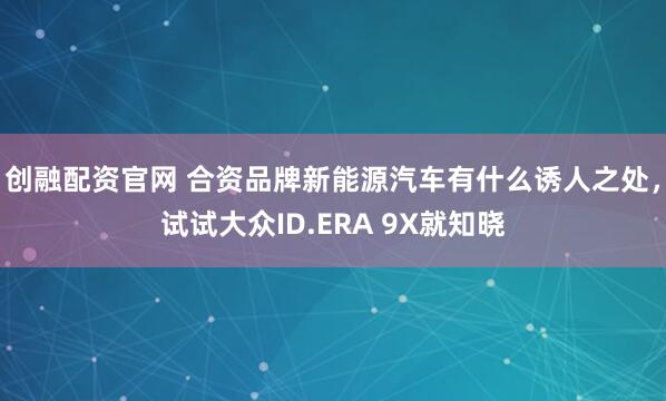 创融配资官网 合资品牌新能源汽车有什么诱人之处，试试大众ID.ERA 9X就知晓