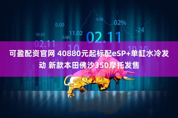 可盈配资官网 40880元起标配eSP+单缸水冷发动 新款本田佛沙350摩托发售