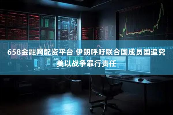 658金融网配资平台 伊朗呼吁联合国成员国追究美以战争罪行责任