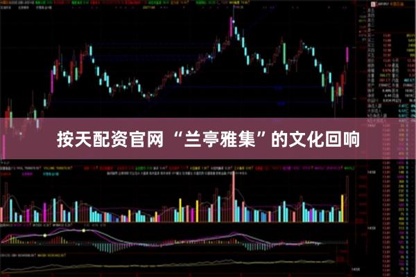 按天配资官网 “兰亭雅集”的文化回响