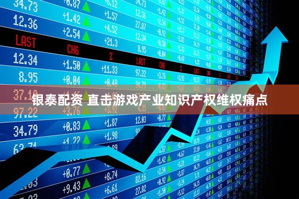 银泰配资 直击游戏产业知识产权维权痛点