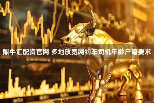 鼎牛汇配资官网 多地放宽网约车司机年龄户籍要求