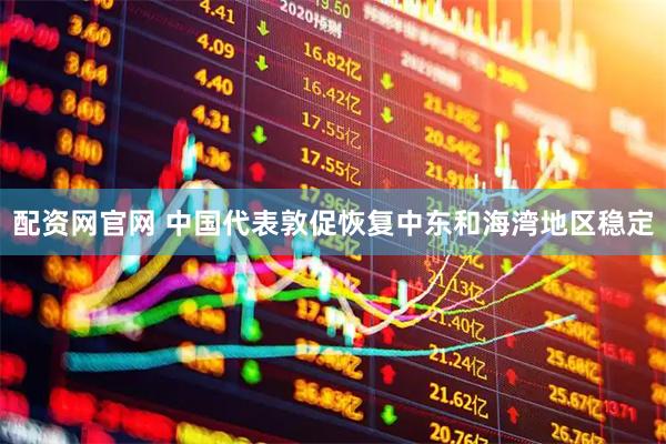 配资网官网 中国代表敦促恢复中东和海湾地区稳定