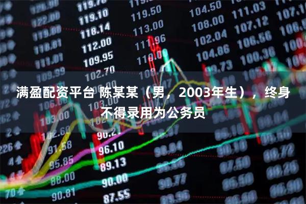 满盈配资平台 陈某某（男，2003年生），终身不得录用为公务员
