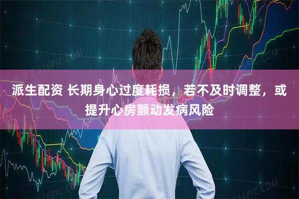 派生配资 长期身心过度耗损，若不及时调整，或提升心房颤动发病风险