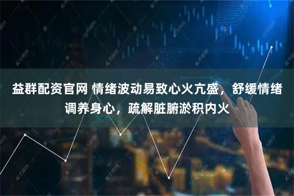 益群配资官网 情绪波动易致心火亢盛，舒缓情绪调养身心，疏解脏腑淤积内火