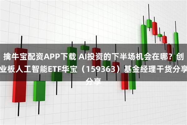 擒牛宝配资APP下载 AI投资的下半场机会在哪？创业板人工智能ETF华宝（159363）基金经理干货分享