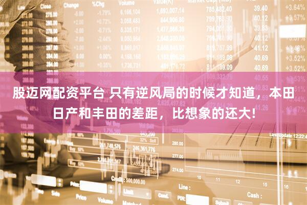 股迈网配资平台 只有逆风局的时候才知道，本田日产和丰田的差距，比想象的还大!