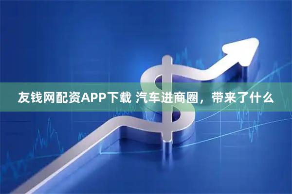 友钱网配资APP下载 汽车进商圈，带来了什么