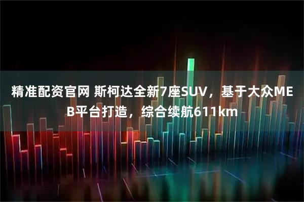 精准配资官网 斯柯达全新7座SUV，基于大众MEB平台打造，综合续航611km