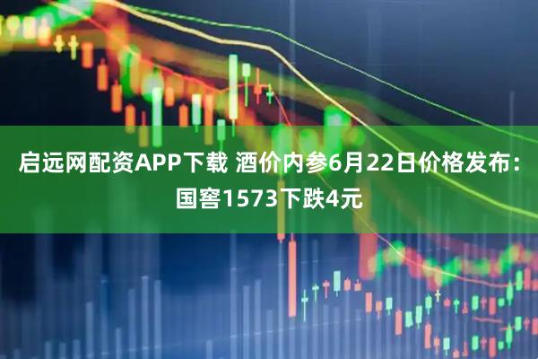 启远网配资APP下载 酒价内参6月22日价格发布：国窖1573下跌4元