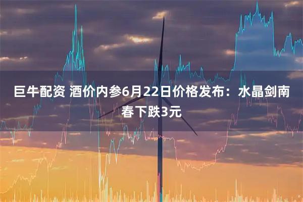 巨牛配资 酒价内参6月22日价格发布：水晶剑南春下跌3元