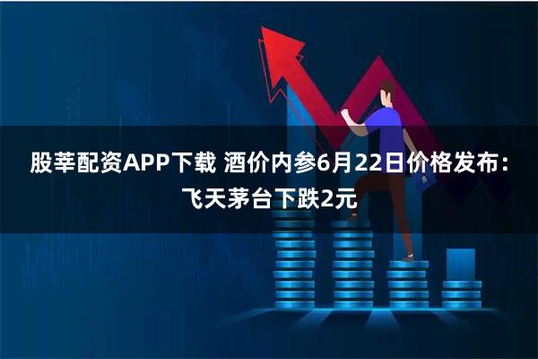 股莘配资APP下载 酒价内参6月22日价格发布：飞天茅台下跌2元