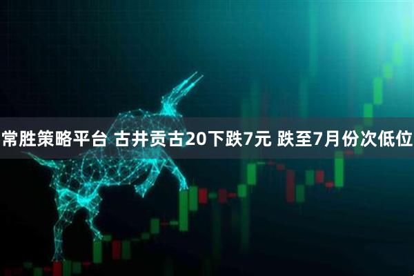 常胜策略平台 古井贡古20下跌7元 跌至7月份次低位