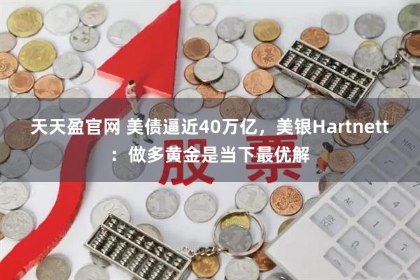 天天盈官网 美债逼近40万亿，美银Hartnett：做多黄金是当下最优解