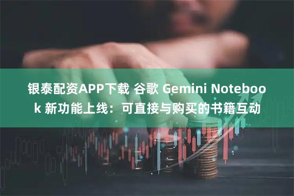 银泰配资APP下载 谷歌 Gemini Notebook 新功能上线：可直接与购买的书籍互动